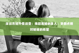 深圳市婚外情调查：挽回离婚的男人：重新点燃对婚姻的希望