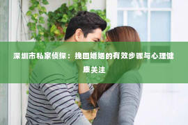 深圳市私家侦探：挽回婚姻的有效步骤与心理健康关注