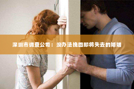 深圳市调查公司：没办法挽回即将失去的婚姻