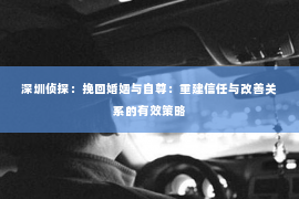 深圳侦探：挽回婚姻与自尊：重建信任与改善关系的有效策略