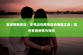 深圳婚姻取证：女性出轨离婚后的挽回之路：如何重建爱情与信任