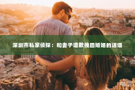 深圳市私家侦探：和妻子道歉挽回婚姻的话语