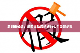 深圳市侦探：挽回出轨后婚姻的七个关键步骤