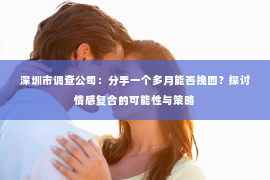 深圳市调查公司:分手一个多月能否挽回?探讨情感复合的可能性与策略 深圳市调查公司:分手一个多月能否挽回?探讨情感复合的可能性与策略