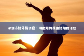 深圳市婚外情调查：明星如何挽回婚姻的话题