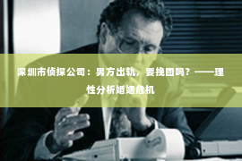 深圳市侦探公司：男方出轨，要挽回吗？——理性分析婚姻危机