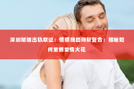 深圳婚姻出轨取证:情感挽回师帮复合:揭秘如何重燃爱情火花 深圳婚姻出轨取证:情感挽回师帮复合:揭秘如何重燃爱情火花