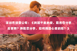 深圳市调查公司:《跨越千里的爱,能否在分手后重燃?异地恋分手,如何挽回心爱的她?》 深圳市调查公司:《跨越千里的爱,能否在分手后重燃?异地恋分手,如何挽回心爱的她?》
