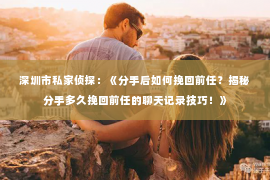 深圳市私家侦探:《分手后如何挽回前任?揭秘分手多久挽回前任的聊天记录技巧!》 深圳市私家侦探:《分手后如何挽回前任?揭秘分手多久挽回前任的聊天记录技巧!》
