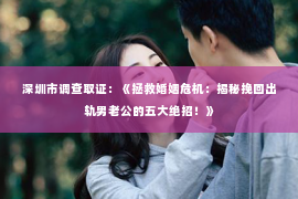 深圳市调查取证:《拯救婚姻危机:揭秘挽回出轨男老公的五大绝招!》 深圳市调查取证:《拯救婚姻危机:揭秘挽回出轨男老公的五大绝招!》