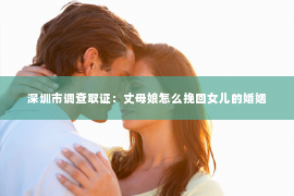 深圳市调查取证：丈母娘怎么挽回女儿的婚姻