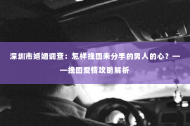 深圳市婚姻调查:怎样挽回未分手的男人的心?——挽回爱情攻略解析 深圳市婚姻调查:怎样挽回未分手的男人的心?——挽回爱情攻略解析