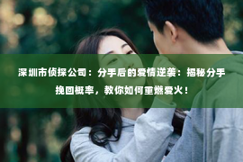 深圳市侦探公司：分手后的爱情逆袭：揭秘分手挽回概率，教你如何重燃爱火！