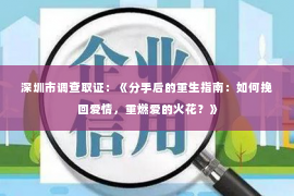 深圳市调查取证：《分手后的重生指南：如何挽回爱情，重燃爱的火花？》