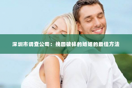 深圳市调查公司：挽回破碎的婚姻的最佳方法
