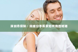深圳市侦探：同居分手搬家如何挽回婚姻