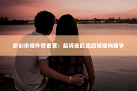 深圳市婚外情调查：起诉还能挽回婚姻吗知乎