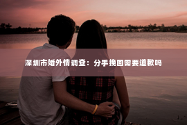 深圳市婚外情调查：分手挽回需要道歉吗