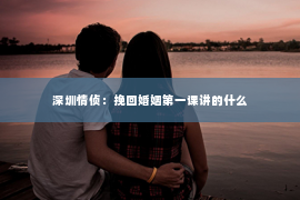 深圳情侦：挽回婚姻第一课讲的什么