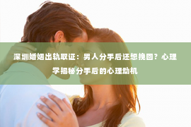 深圳婚姻出轨取证:男人分手后还想挽回?心理学揭秘分手后的心理动机 深圳婚姻出轨取证:男人分手后还想挽回?心理学揭秘分手后的心理动机