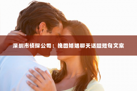 深圳市侦探公司：挽回婚姻聊天话题短句文案