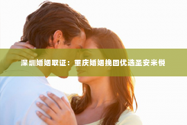 深圳婚姻取证：重庆婚姻挽回优选圣安米悦