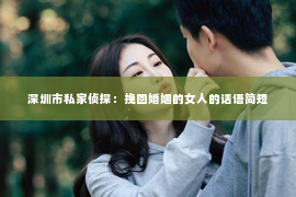 深圳市私家侦探：挽回婚姻的女人的话语简短