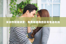 深圳市婚姻调查：免费婚姻挽回咨询电话号码