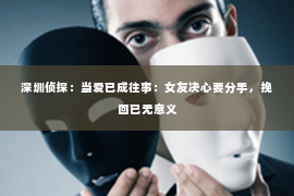 深圳侦探：当爱已成往事：女友决心要分手，挽回已无意义