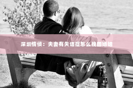 深圳情侦：夫妻有失语症怎么挽回婚姻