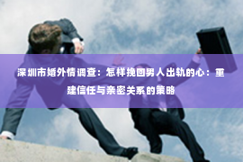 深圳市婚外情调查：怎样挽回男人出轨的心：重建信任与亲密关系的策略