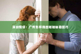 深圳情侦：广州怎样挽回婚姻秘籍技巧