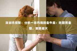 深圳市侦探:分手一周内挽回金牛座:把握黄金期,重燃爱火 深圳市侦探:分手一周内挽回金牛座:把握黄金期,重燃爱火