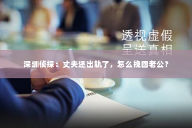 深圳侦探：丈夫还出轨了，怎么挽回老公？