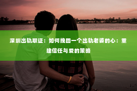 深圳出轨取证:如何挽回一个出轨老婆的心:重建信任与爱的策略 深圳出轨取证:如何挽回一个出轨老婆的心:重建信任与爱的策略