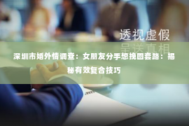 深圳市婚外情调查：女朋友分手想挽回套路：揭秘有效复合技巧