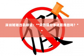 深圳婚姻出轨取证:**突然提分手还能挽回吗?** 深圳婚姻出轨取证:**突然提分手还能挽回吗?**