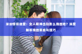 深圳情侦调查:女人精神出轨怎么挽回她?深度解析挽回策略与技巧 深圳情侦调查:女人精神出轨怎么挽回她?深度解析挽回策略与技巧