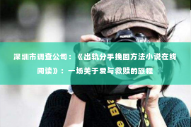 深圳市调查公司:《出轨分手挽回方法小说在线阅读》:一场关于爱与救赎的旅程 深圳市调查公司:《出轨分手挽回方法小说在线阅读》:一场关于爱与救赎的旅程