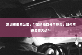 深圳市调查公司：**离婚挽回分手复合：如何重燃爱情火焰**