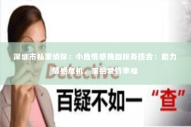 深圳市私家侦探:小鹿情感挽回服务携合:助力情感危机,重拾爱情幸福 深圳市私家侦探:小鹿情感挽回服务携合:助力情感危机,重拾爱情幸福