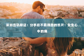 深圳出轨取证：分手后不能挽回的照片：女生心中的痛