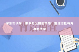深圳市侦探:断联怎么挽回情感:重建信任与沟通的桥梁 深圳市侦探:断联怎么挽回情感:重建信任与沟通的桥梁