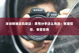 深圳婚姻出轨取证:真性分手这么挽回:重建信任,重塑自我 深圳婚姻出轨取证:真性分手这么挽回:重建信任,重塑自我
