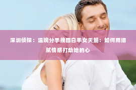 深圳侦探：温婉分手挽回白羊女天蝎：如何用细腻情感打动她的心