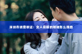深圳市调查取证：女人背叛的婚姻怎么挽回