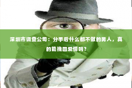 深圳市调查公司:分手后什么都不做的男人,真的能挽回爱情吗? 深圳市调查公司:分手后什么都不做的男人,真的能挽回爱情吗?