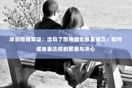 深圳婚姻取证:出轨了想挽回女朋友语言:如何诚恳表达你的歉意与决心 深圳婚姻取证:出轨了想挽回女朋友语言:如何诚恳表达你的歉意与决心