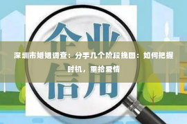 深圳市婚姻调查:分手几个阶段挽回:如何把握时机,重拾爱情 深圳市婚姻调查:分手几个阶段挽回:如何把握时机,重拾爱情