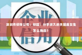 深圳市侦探公司:标题:分手很久的天蝎座女生怎么挽回? 深圳市侦探公司:标题:分手很久的天蝎座女生怎么挽回?